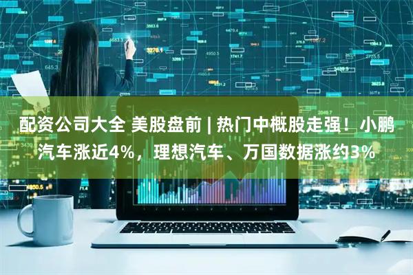 配资公司大全 美股盘前 | 热门中概股走强！小鹏汽车涨近4%，理想汽车、万国数据涨约3%