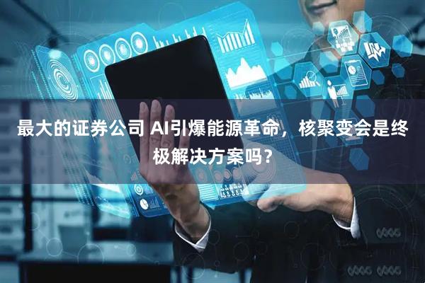 最大的证券公司 AI引爆能源革命，核聚变会是终极解决方案吗？
