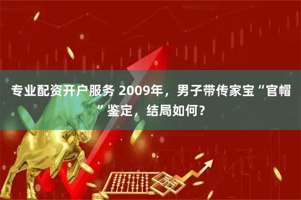 专业配资开户服务 2009年，男子带传家宝“官帽”鉴定，结局如何？