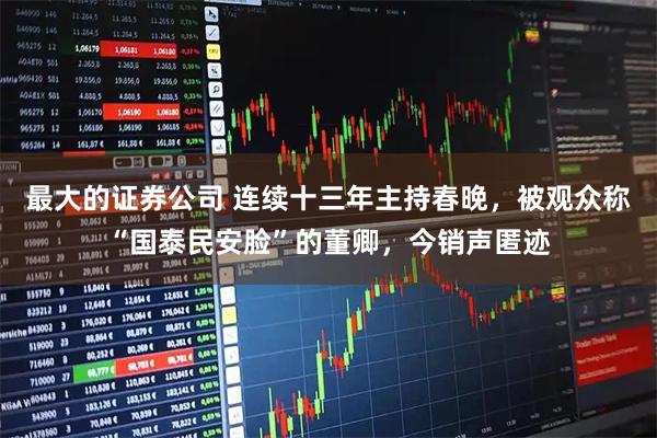 最大的证券公司 连续十三年主持春晚，被观众称“国泰民安脸”的董卿，今销声匿迹