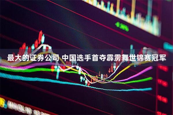 最大的证券公司 中国选手首夺霹雳舞世锦赛冠军