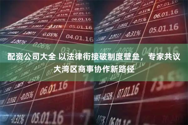 配资公司大全 以法律衔接破制度壁垒，专家共议大湾区商事协作新路径