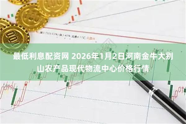 最低利息配资网 2026年1月2日河南金牛大别山农产品现代物流中心价格行情
