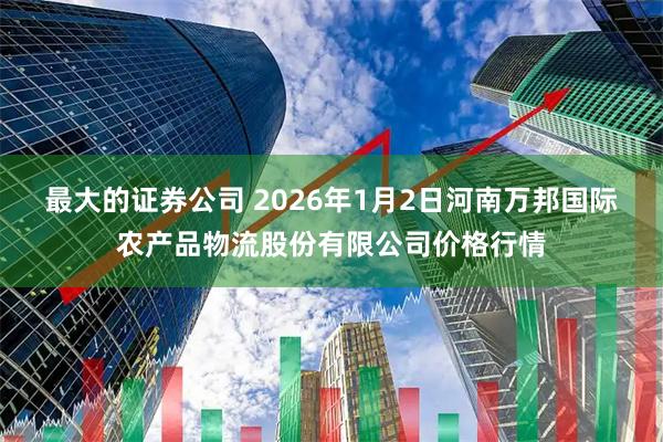 最大的证券公司 2026年1月2日河南万邦国际农产品物流股份有限公司价格行情