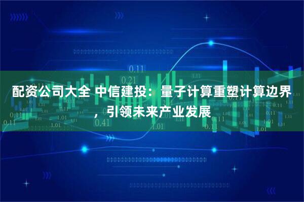 配资公司大全 中信建投：量子计算重塑计算边界，引领未来产业发展