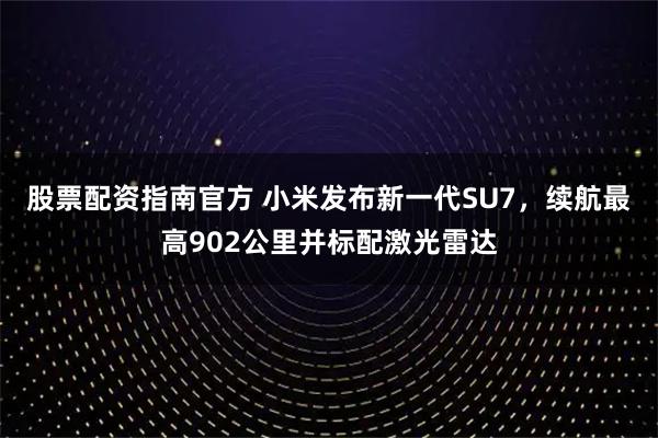 股票配资指南官方 小米发布新一代SU7，续航最高902公里并标配激光雷达