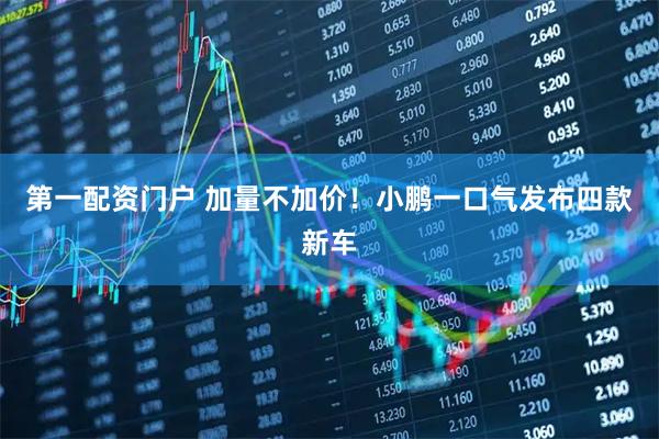 第一配资门户 加量不加价！小鹏一口气发布四款新车