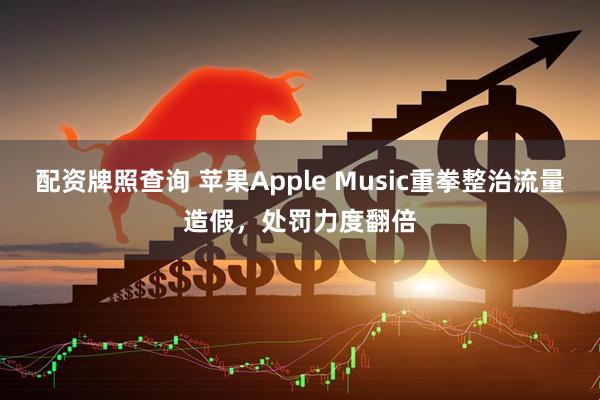 配资牌照查询 苹果Apple Music重拳整治流量造假，处罚力度翻倍