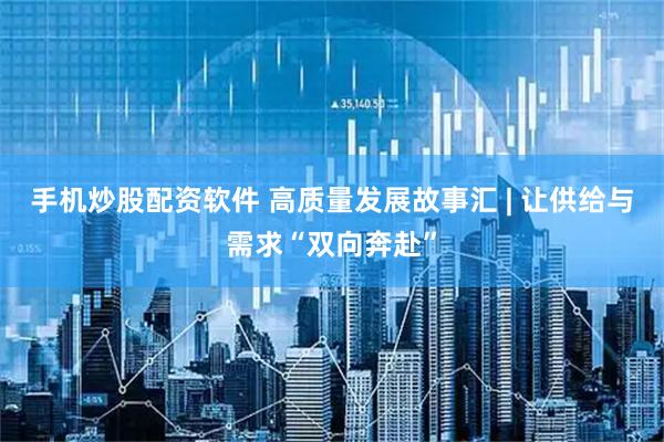 手机炒股配资软件 高质量发展故事汇 | 让供给与需求“双向奔赴”