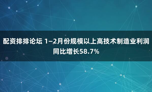 配资排排论坛 1—2月份规模以上高技术制造业利润同比增长58.7%