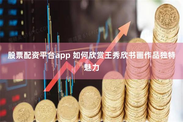 股票配资平台app 如何欣赏王秀欣书画作品独特魅力