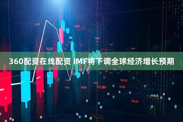 360配资在线配资 IMF将下调全球经济增长预期