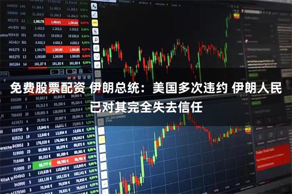 免费股票配资 伊朗总统：美国多次违约 伊朗人民已对其完全失去信任