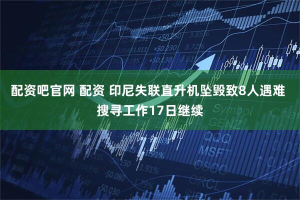 配资吧官网 配资 印尼失联直升机坠毁致8人遇难 搜寻工作17日继续