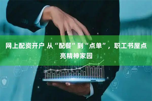 网上配资开户 从“配餐”到“点单”，职工书屋点亮精神家园