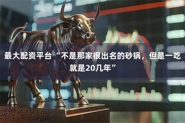 最大配资平台 “不是那家很出名的砂锅，但是一吃就是20几年”