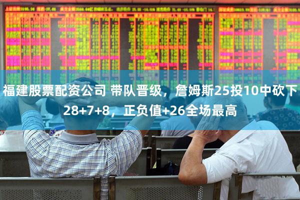 福建股票配资公司 带队晋级，詹姆斯25投10中砍下28+7+8，正负值+26全场最高