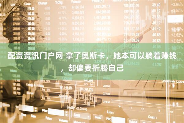 配资资讯门户网 拿了奥斯卡，她本可以躺着赚钱，却偏要折腾自己