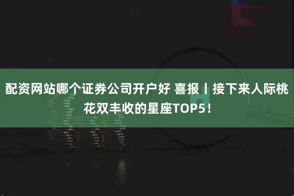 配资网站哪个证券公司开户好 喜报丨接下来人际桃花双丰收的星座TOP5！