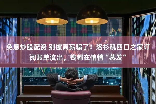 免息炒股配资 别被高薪骗了！洛杉矶四口之家订阅账单流出，钱都在悄悄“蒸发”