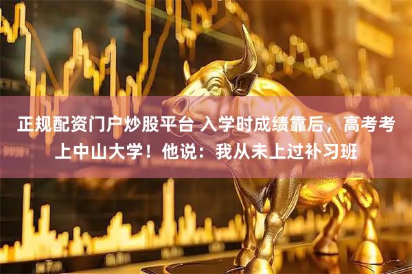 正规配资门户炒股平台 入学时成绩靠后，高考考上中山大学！他说：我从未上过补习班