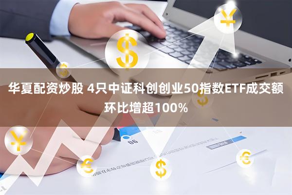 华夏配资炒股 4只中证科创创业50指数ETF成交额环比增超100%