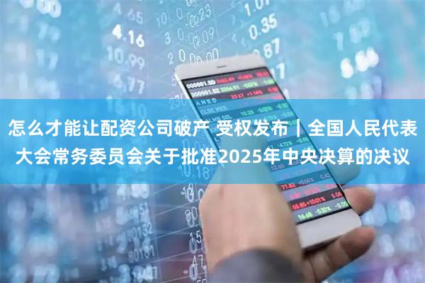 怎么才能让配资公司破产 受权发布｜全国人民代表大会常务委员会关于批准2025年中央决算的决议