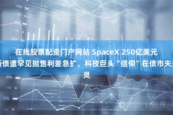 在线股票配资门户网站 SpaceX 250亿美元新债遭罕见抛售利差急扩，科技巨头“信仰”在债市失灵