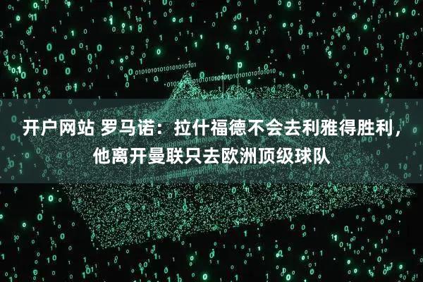 开户网站 罗马诺：拉什福德不会去利雅得胜利，他离开曼联只去欧洲顶级球队