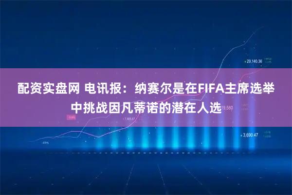 配资实盘网 电讯报：纳赛尔是在FIFA主席选举中挑战因凡蒂诺的潜在人选