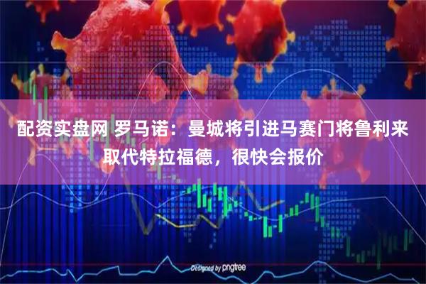 配资实盘网 罗马诺：曼城将引进马赛门将鲁利来取代特拉福德，很快会报价